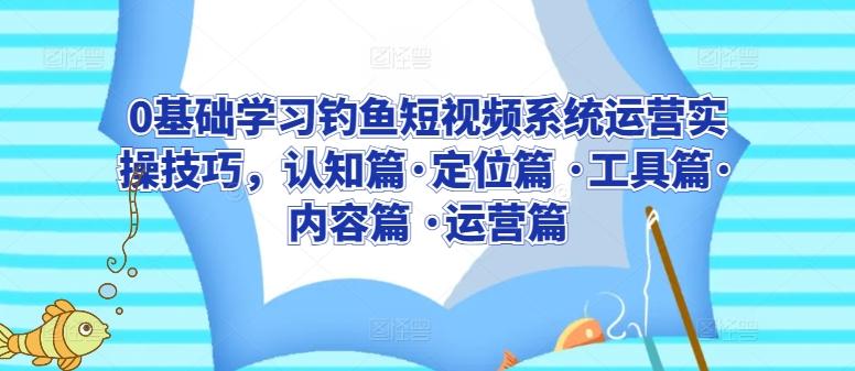 0基础学习钓鱼短视频系统运营实操技巧，认知篇·定位篇 ·工具篇·内容篇 ·运营篇-小艾网创