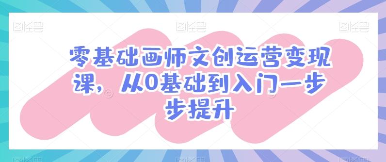 零基础画师文创运营变现课，从0基础到入门一步步提升-小艾网创