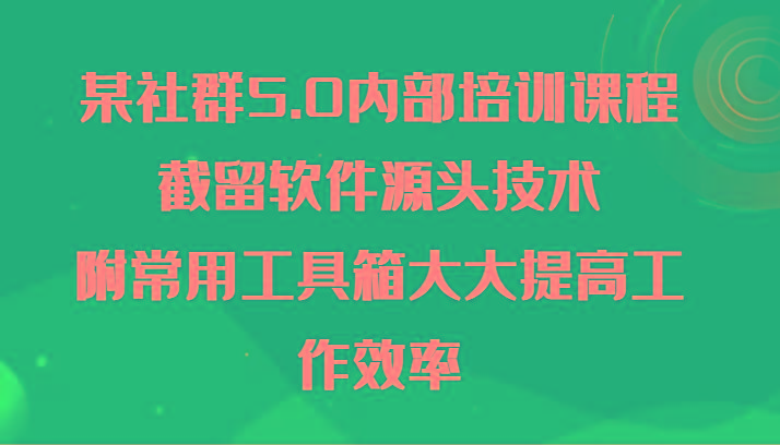 某社群5.0内部培训课程，截留软件源头技术，附常用工具箱大大提高工作效率-小艾网创