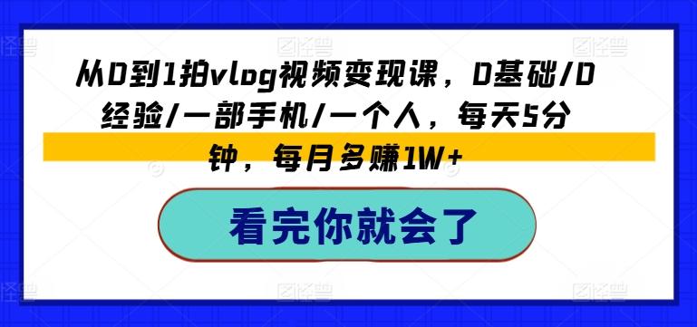 从0到1拍vlog视频变现课，0基础/0经验/一部手机/一个人，每天5分钟，每月多赚1W+-小艾网创