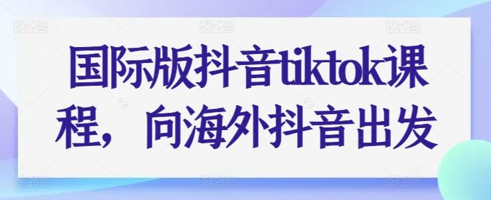 国际版抖音tiktok课程，向海外抖音出发-小艾网创