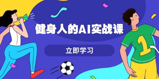 健身人的AI实战课，7天从0到1提升效率，快速入门AI，掌握爆款内容-小艾网创