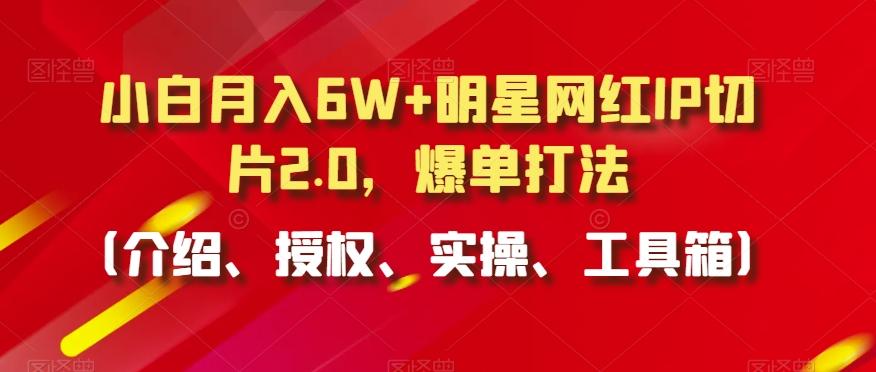 小白月入6W+明星网红IP切片2.0，爆单打法(介绍、授权、实操、工具箱)【揭秘】-小艾网创