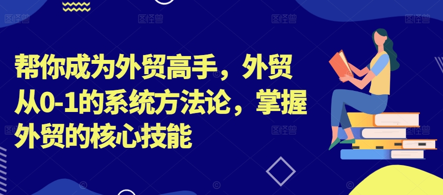 帮你成为外贸高手，外贸从0-1的系统方法论，掌握外贸的核心技能-小艾网创