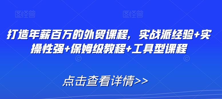 打造年薪百万的外贸课程，实战派经验+实操性强+保姆级教程+工具型课程-小艾网创