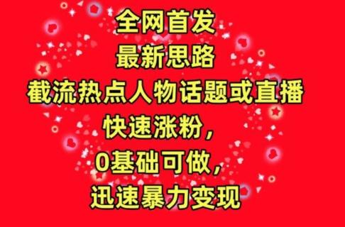 全网首发，截流热点人物话题或直播，快速涨粉，0基础可做，迅速暴力变现【揭秘】-小艾网创