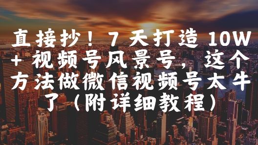 直接抄！7 天打造 10W + 视频号风景号，这个方法做微信视频号太牛了(附详细教程)-小艾网创
