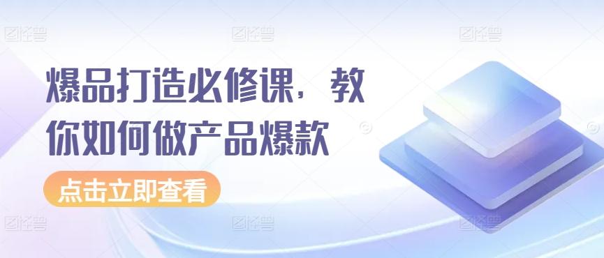 爆品打造必修课，教你如何做产品爆款-小艾网创