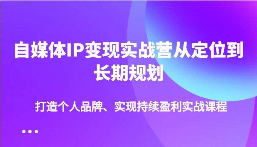 自媒体IP变现实战营从定位到长期规划，打造个人品牌、实现持续盈利实战课程-小艾网创