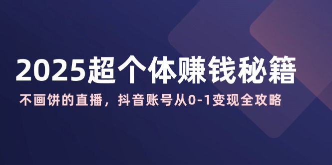 2025超个体赚钱秘籍：不画饼的直播，抖音账号从0-1变现全攻略-小艾网创