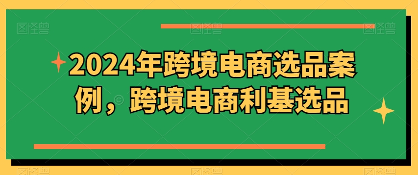2024年跨境电商选品案例，跨境电商利基选品(更新)-小艾网创