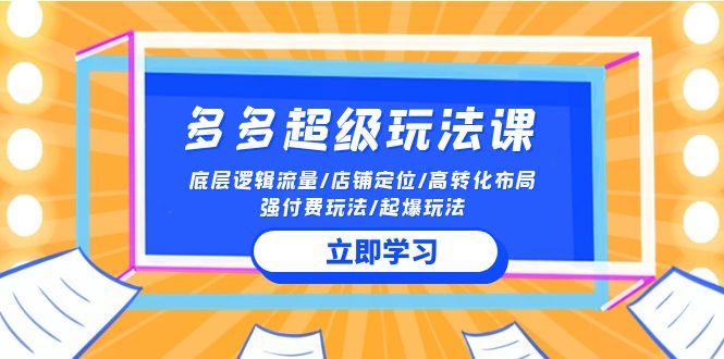 (10011期)2024多多 超级玩法课 流量底层逻辑/店铺定位/高转化布局/强付费/起爆玩法-小艾网创