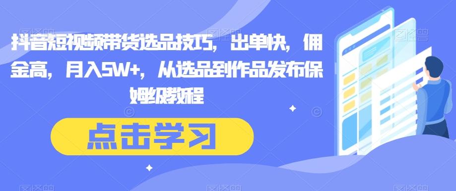 抖音短视频带货选品技巧，出单快，佣金高，月入5W+，从选品到作品发布保姆级教程-小艾网创