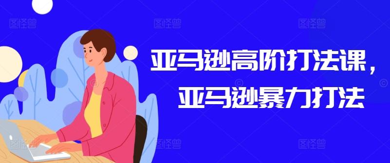 亚马逊高阶打法课，亚马逊暴力打法-小艾网创