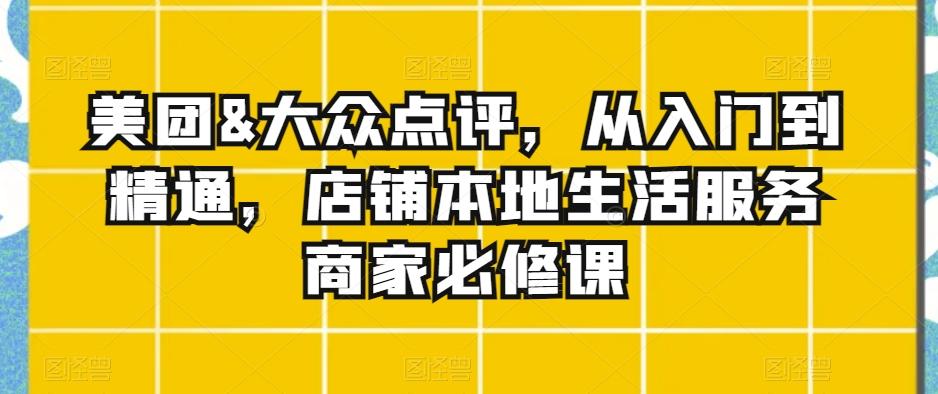 美团&大众点评，从入门到精通，店铺本地生活服务商家必修课-小艾网创