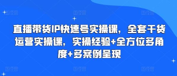 直播带货IP快速号实操课，全套干货运营实操课，实操经验+全方位多角度+多案例呈现-小艾网创