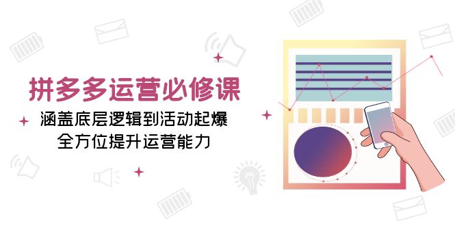 拼多多运营必修课：涵盖底层逻辑到活动起爆，全方位提升运营能力-小艾网创