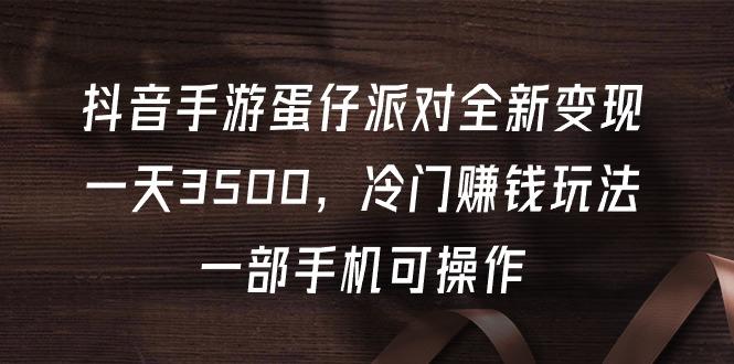 (9823期)抖音手游蛋仔派对全新变现，一天3500，冷门赚钱玩法，一部手机可操作-小艾网创