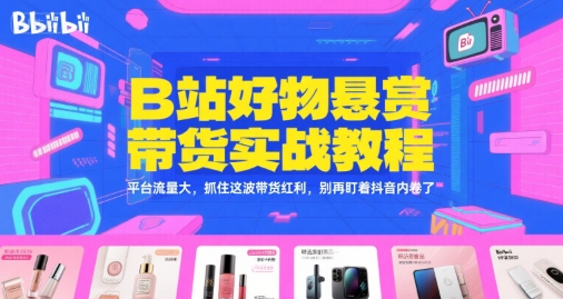 B站好物悬赏带货实战教程，平台流量大，抓住这波带货红利，别再盯着抖音内卷了-小艾网创