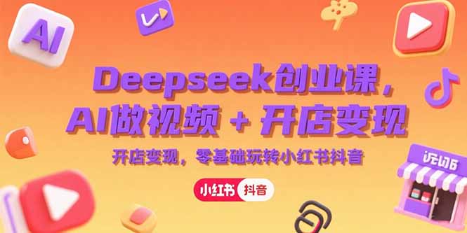 Deepseek创业课，AI做视频+开店变现，零基础玩转小红书抖音-小艾网创