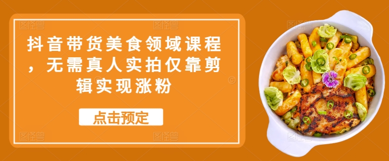 抖音带货美食领域课程，无需真人实拍仅靠剪辑实现涨粉-小艾网创