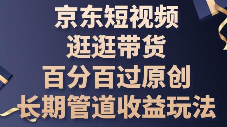 京东短视频逛逛带货百分百过原创，长期管道收益玩法【揭秘】-小艾网创