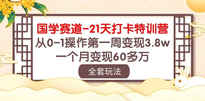 国学 赛道-21天打卡特训营：从0-1操作第一周变现3.8w，一个月变现60多万-小艾网创