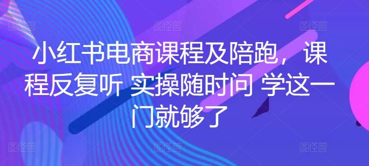 小红书电商课程及陪跑，课程反复听 实操随时问 学这一门就够了-小艾网创