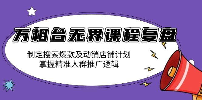 万相台无界课程复盘：制定搜索爆款及动销店铺计划，掌握精准人群推广逻辑-小艾网创