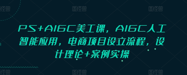 PS+AIGC美工课，AIGC人工智能应用，电商项目设立流程，设计理论+案例实操-小艾网创