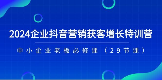 2024企业抖音-营销获客增长特训营，中小企业老板必修课(29节课-小艾网创