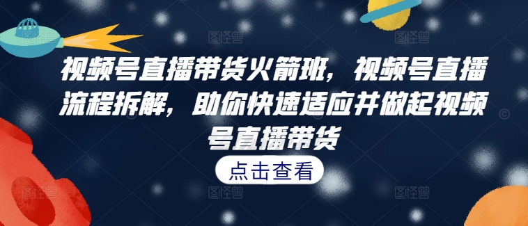 视频号直播带货火箭班，​视频号直播流程拆解，助你快速适应并做起视频号直播带货-小艾网创
