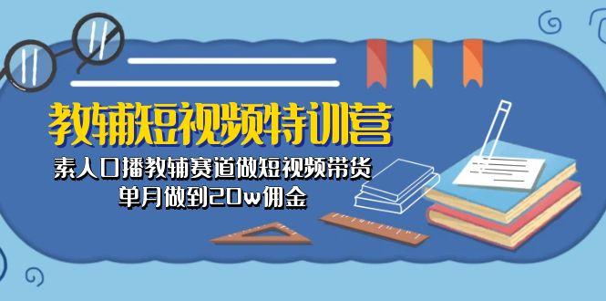 教辅-短视频特训营： 素人口播教辅赛道做短视频带货，单月做到20w佣金-小艾网创