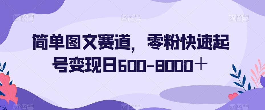 简单图文赛道，零粉快速起号变现日600-8000＋-小艾网创