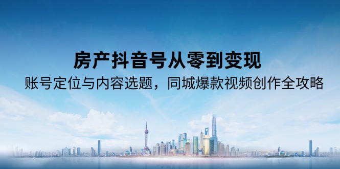 房产抖音号从零到变现，账号定位与内容选题，同城爆款视频创作全攻略-小艾网创