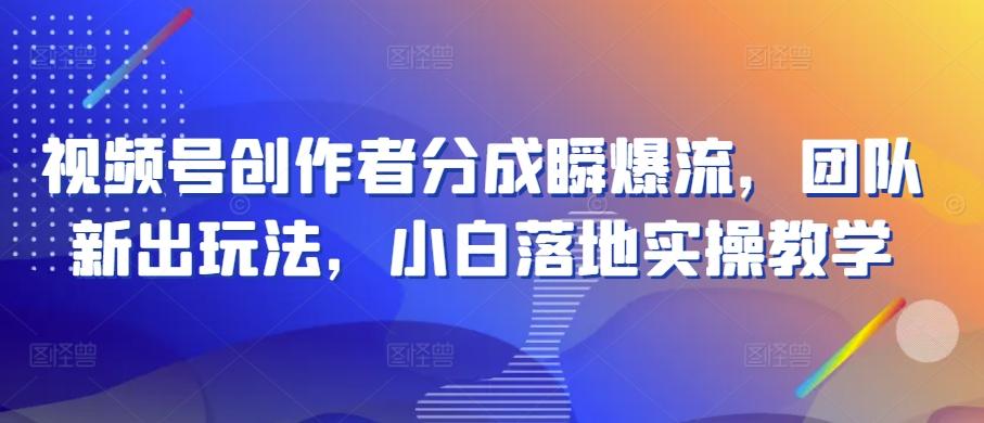 视频号创作者分成瞬爆流，团队新出玩法，小白落地实操教学【揭秘】-小艾网创