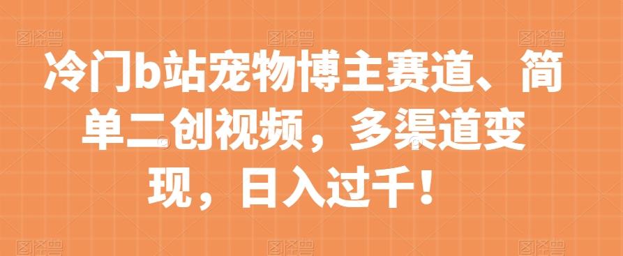 冷门b站宠物博主赛道，简单二创视频，多渠道变现，日入过千！【揭秘】-小艾网创