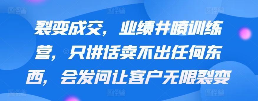 裂变成交，业绩井喷训练营，只讲话卖不出任何东西，会发问让客户无限裂变-小艾网创