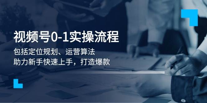 视频号0-1实战流程，包括定位规划、运营算法，助力新手快速上手，打造爆款-小艾网创