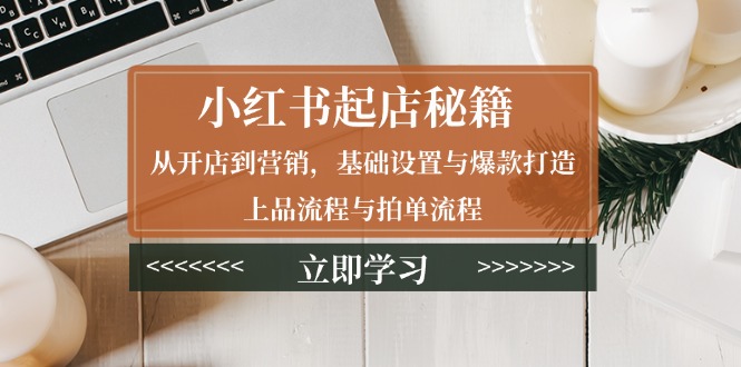 小红书起店秘籍：从开店到营销，基础设置与爆款打造、上品流程与拍单流程-小艾网创