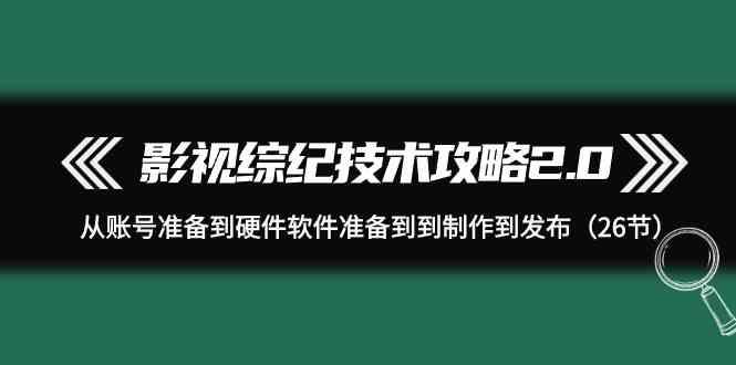 影视综纪技术攻略2.0：从账号准备到硬件软件准备到到制作到发布(26节课)-小艾网创