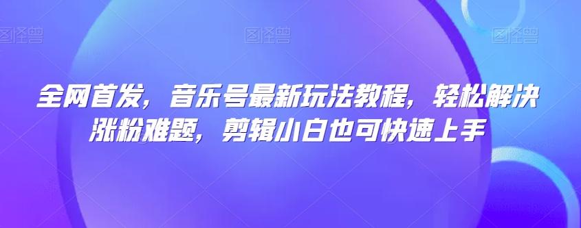 全网首发，音乐号最新玩法教程，轻松解决涨粉难题，剪辑小白也可快速上手-小艾网创