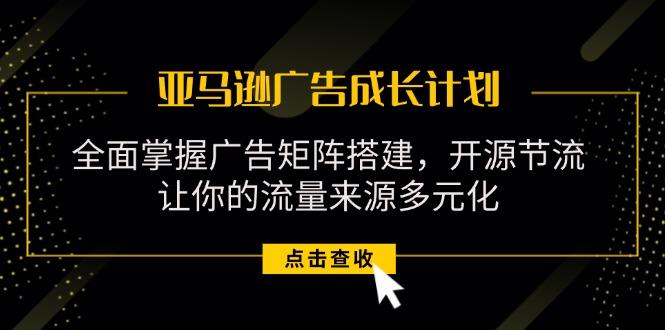 亚马逊-广告成长计划，掌握广告矩阵搭建/开源节流/流量来源多元化-小艾网创