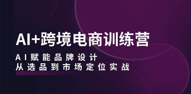 AI+跨境电商训练营：AI赋能品牌设计，从选品到市场定位实战-小艾网创