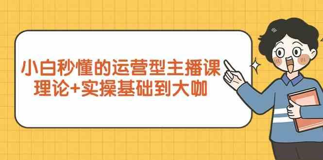 新手小白秒懂的运营型主播课，理论+实操基础到大咖(7节课)-小艾网创