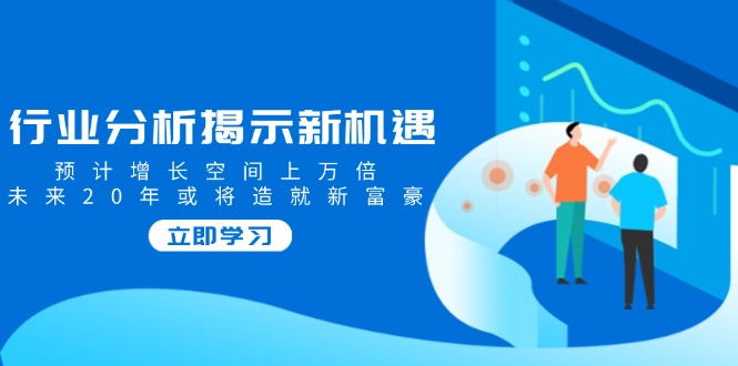 行业分析揭示新机遇，预计增长空间上万倍，未来20年或将造就新富豪-小艾网创