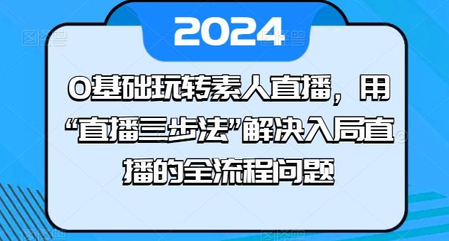 0基础玩转素人直播，用“直播三步法”解决入局直播的全流程问题-小艾网创