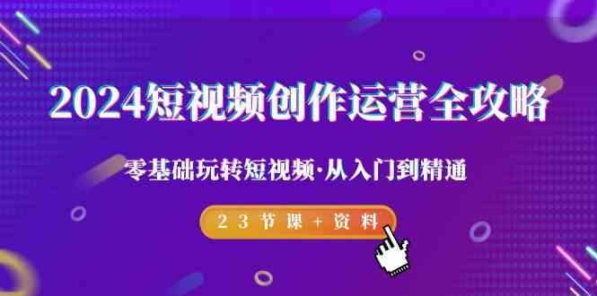 2024短视频创作运营全攻略，零基础玩转短视频·从入门到精通-23节课+资料-小艾网创