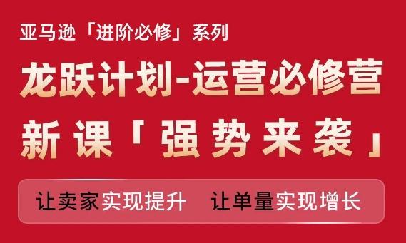 亚马逊进阶必修系列，龙跃计划-运营必修营新课，让卖家实现提升 让单量实现增长-小艾网创