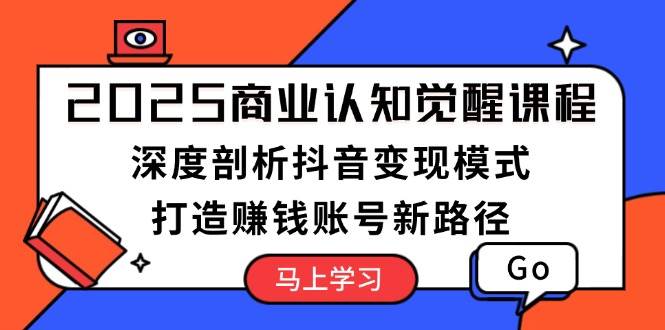 2025商业认知觉醒课程：深度剖析抖音变现模式，打造赚钱账号新路径-小艾网创